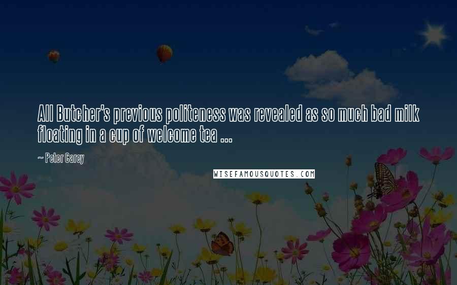Peter Carey Quotes: All Butcher's previous politeness was revealed as so much bad milk floating in a cup of welcome tea ...