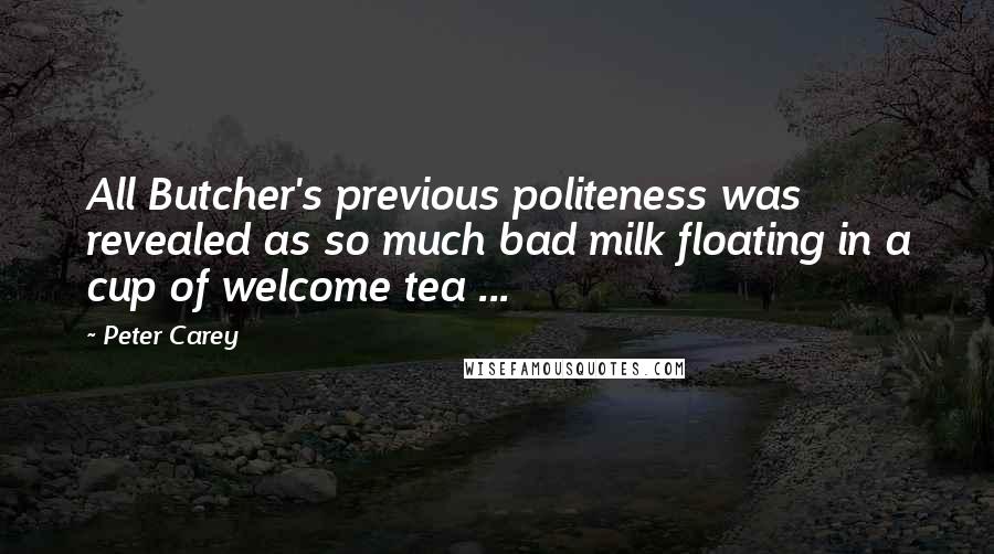 Peter Carey Quotes: All Butcher's previous politeness was revealed as so much bad milk floating in a cup of welcome tea ...