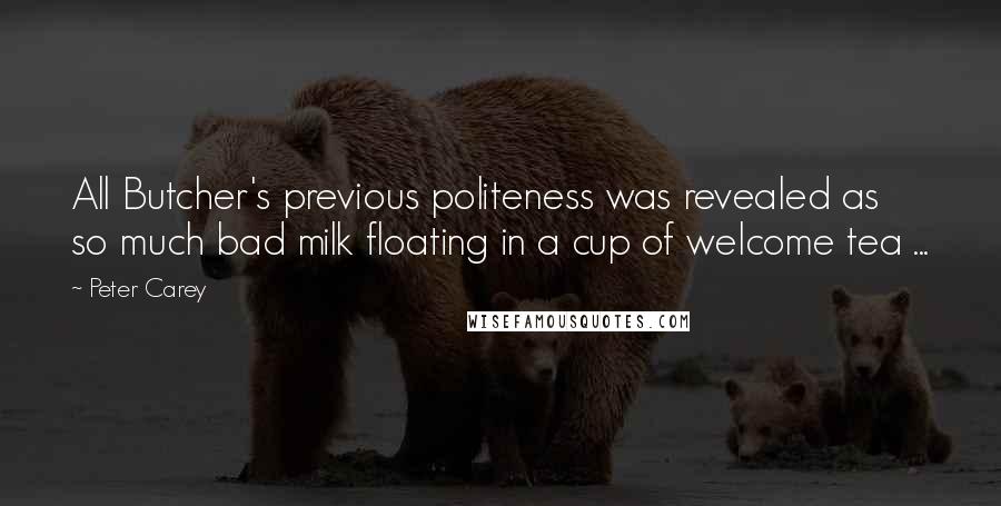 Peter Carey Quotes: All Butcher's previous politeness was revealed as so much bad milk floating in a cup of welcome tea ...