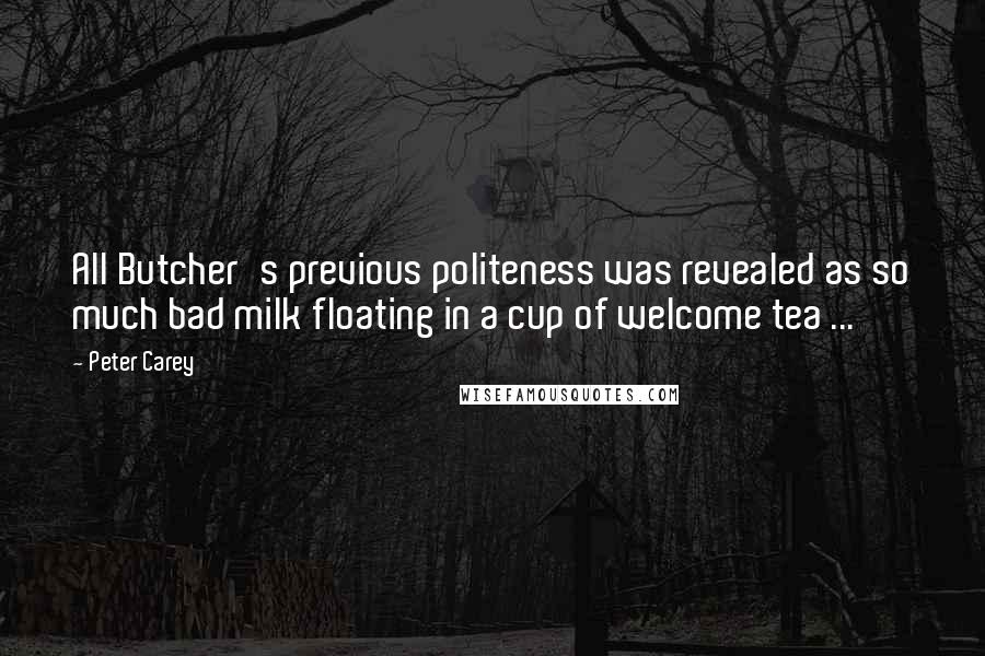 Peter Carey Quotes: All Butcher's previous politeness was revealed as so much bad milk floating in a cup of welcome tea ...