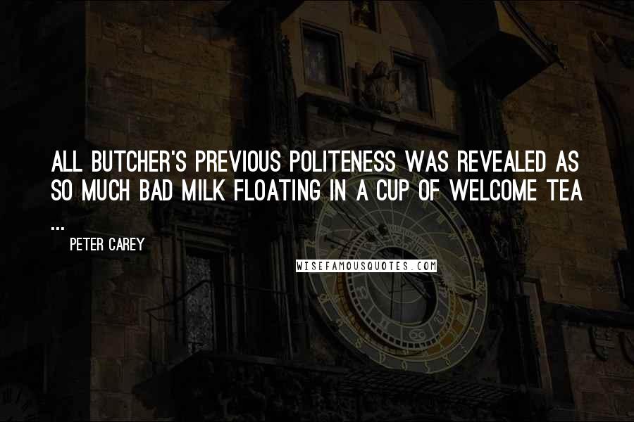 Peter Carey Quotes: All Butcher's previous politeness was revealed as so much bad milk floating in a cup of welcome tea ...