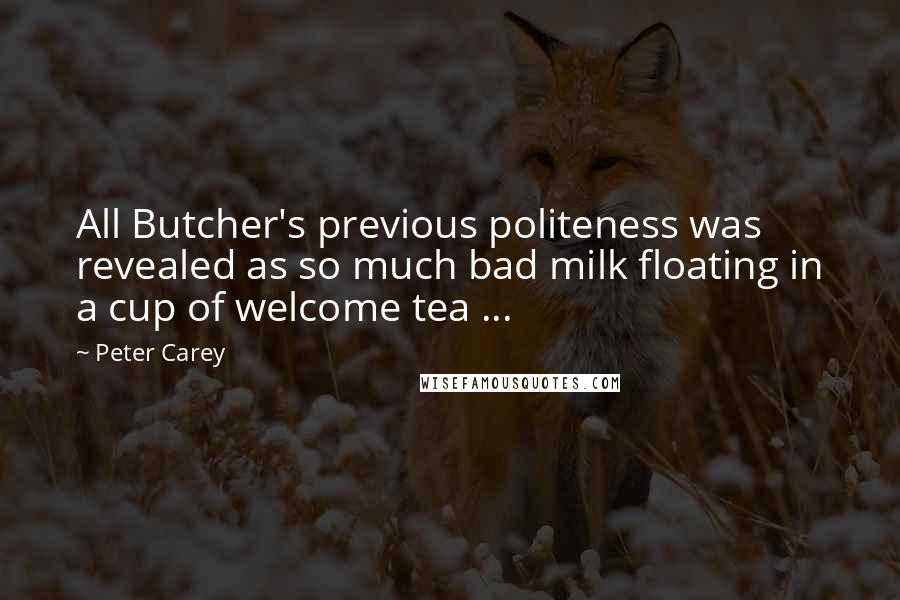 Peter Carey Quotes: All Butcher's previous politeness was revealed as so much bad milk floating in a cup of welcome tea ...