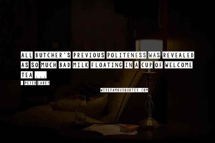 Peter Carey Quotes: All Butcher's previous politeness was revealed as so much bad milk floating in a cup of welcome tea ...