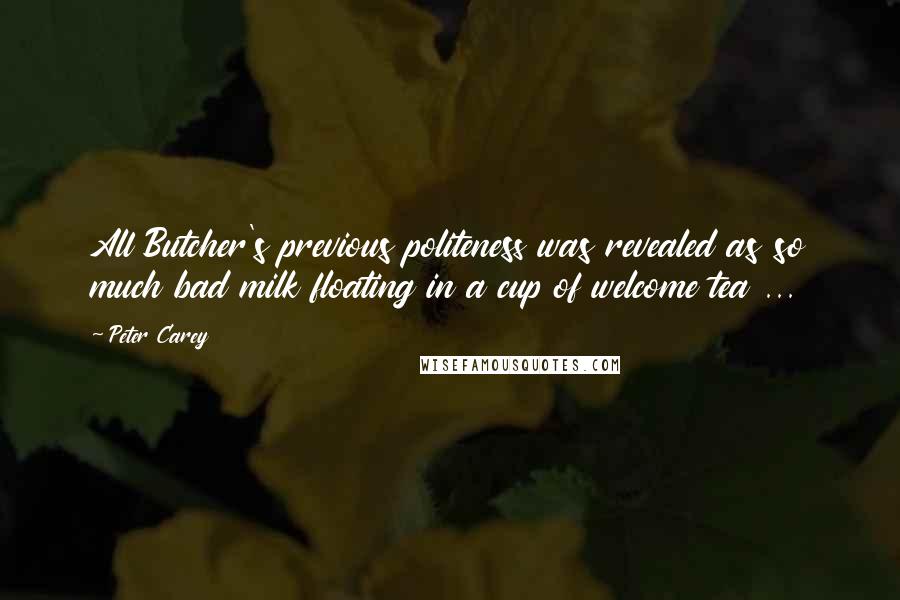 Peter Carey Quotes: All Butcher's previous politeness was revealed as so much bad milk floating in a cup of welcome tea ...