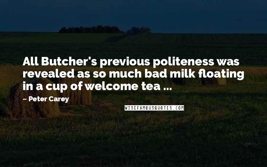 Peter Carey Quotes: All Butcher's previous politeness was revealed as so much bad milk floating in a cup of welcome tea ...