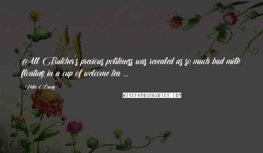 Peter Carey Quotes: All Butcher's previous politeness was revealed as so much bad milk floating in a cup of welcome tea ...