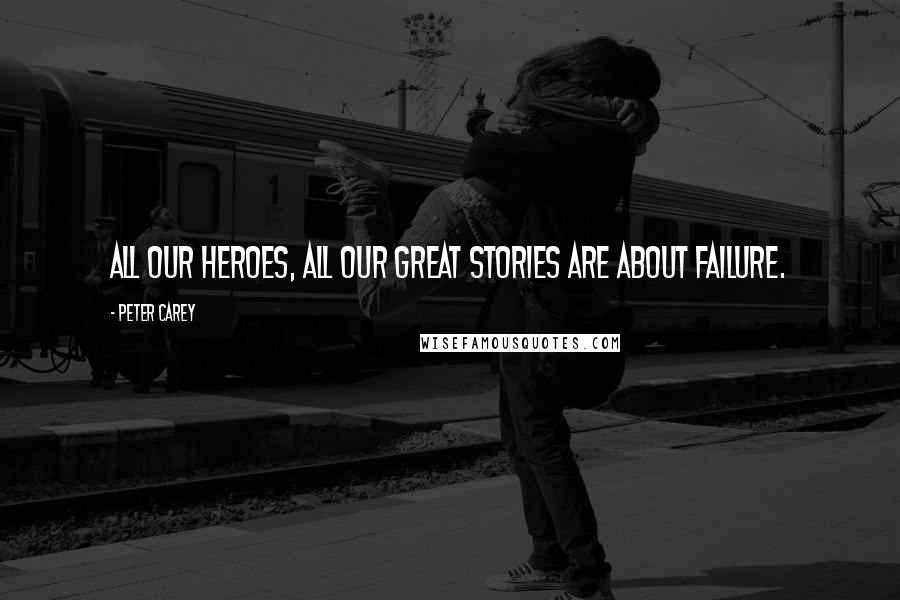 Peter Carey Quotes: All our heroes, all our great stories are about failure.