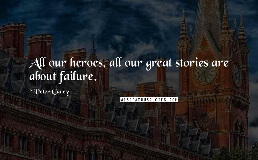 Peter Carey Quotes: All our heroes, all our great stories are about failure.