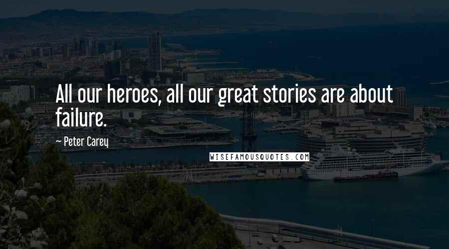 Peter Carey Quotes: All our heroes, all our great stories are about failure.