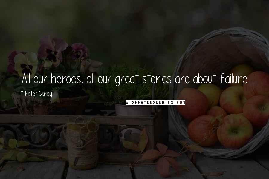 Peter Carey Quotes: All our heroes, all our great stories are about failure.