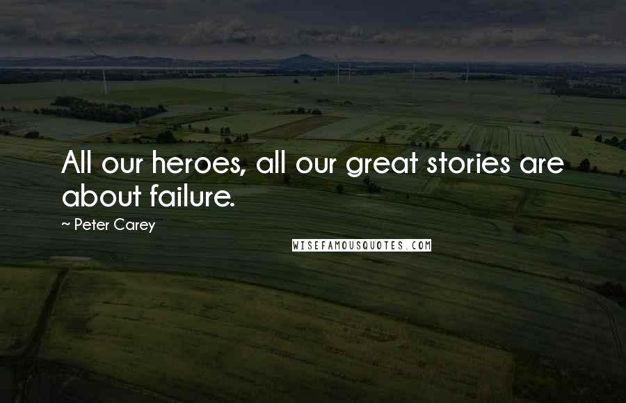 Peter Carey Quotes: All our heroes, all our great stories are about failure.