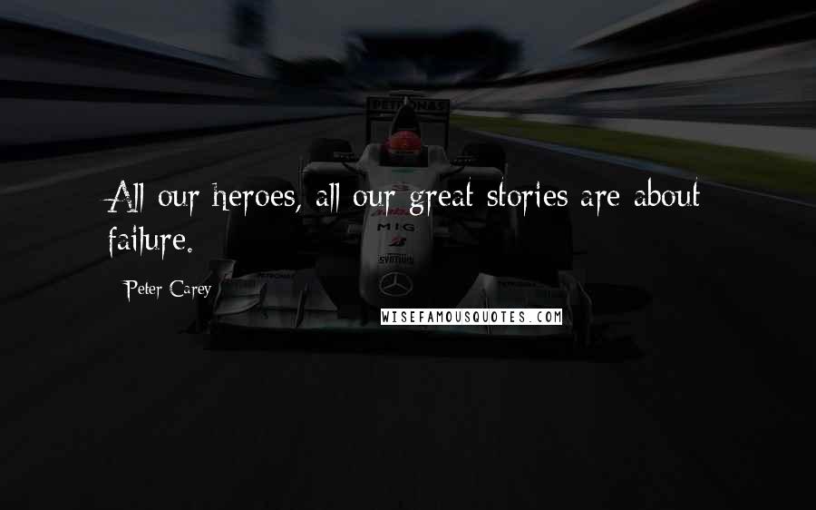 Peter Carey Quotes: All our heroes, all our great stories are about failure.