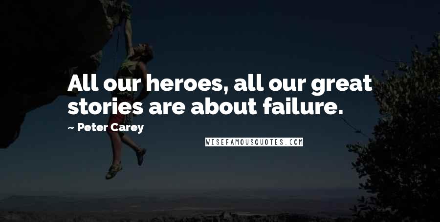 Peter Carey Quotes: All our heroes, all our great stories are about failure.