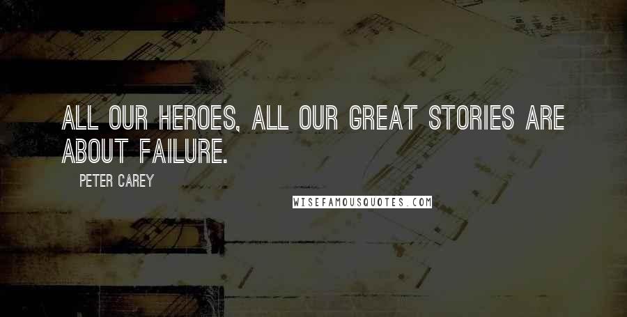 Peter Carey Quotes: All our heroes, all our great stories are about failure.