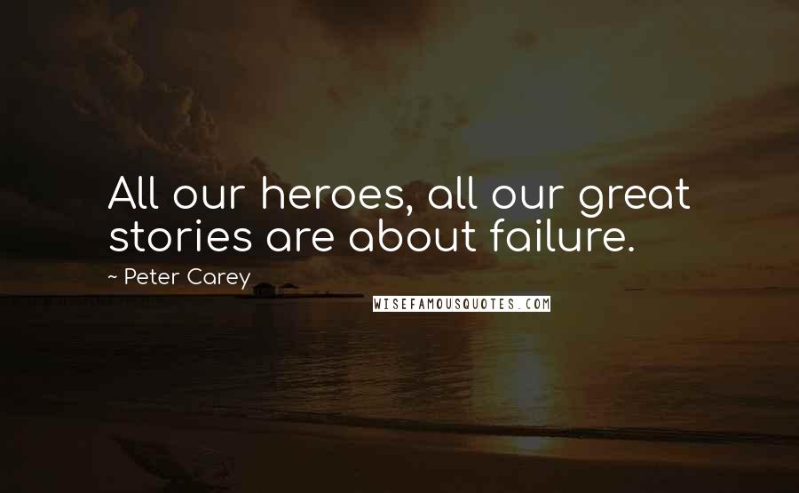 Peter Carey Quotes: All our heroes, all our great stories are about failure.