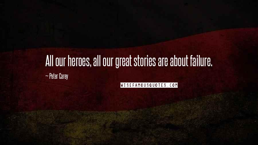 Peter Carey Quotes: All our heroes, all our great stories are about failure.