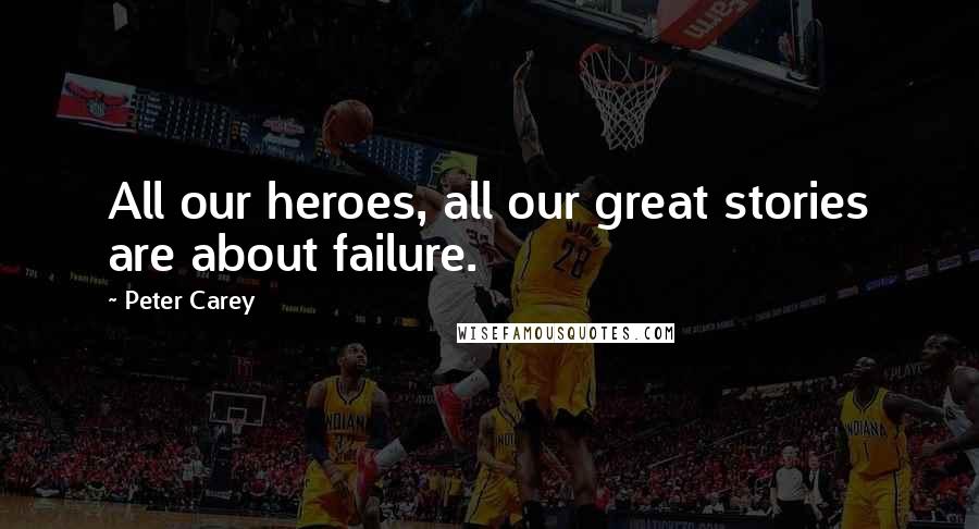 Peter Carey Quotes: All our heroes, all our great stories are about failure.