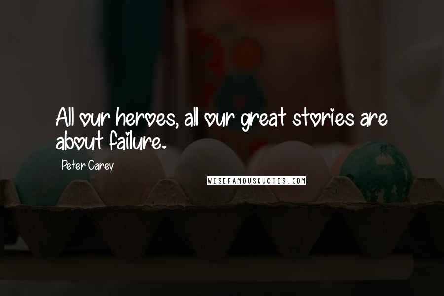 Peter Carey Quotes: All our heroes, all our great stories are about failure.