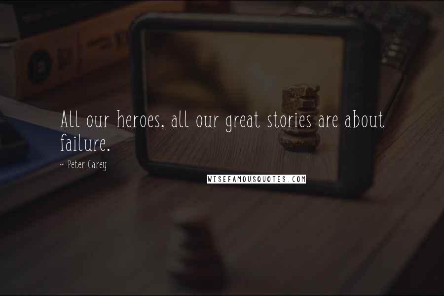 Peter Carey Quotes: All our heroes, all our great stories are about failure.