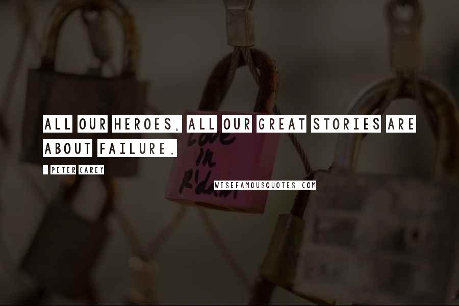 Peter Carey Quotes: All our heroes, all our great stories are about failure.