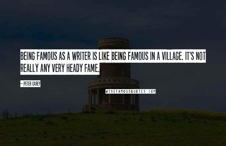 Peter Carey Quotes: Being famous as a writer is like being famous in a village. It's not really any very heady fame.