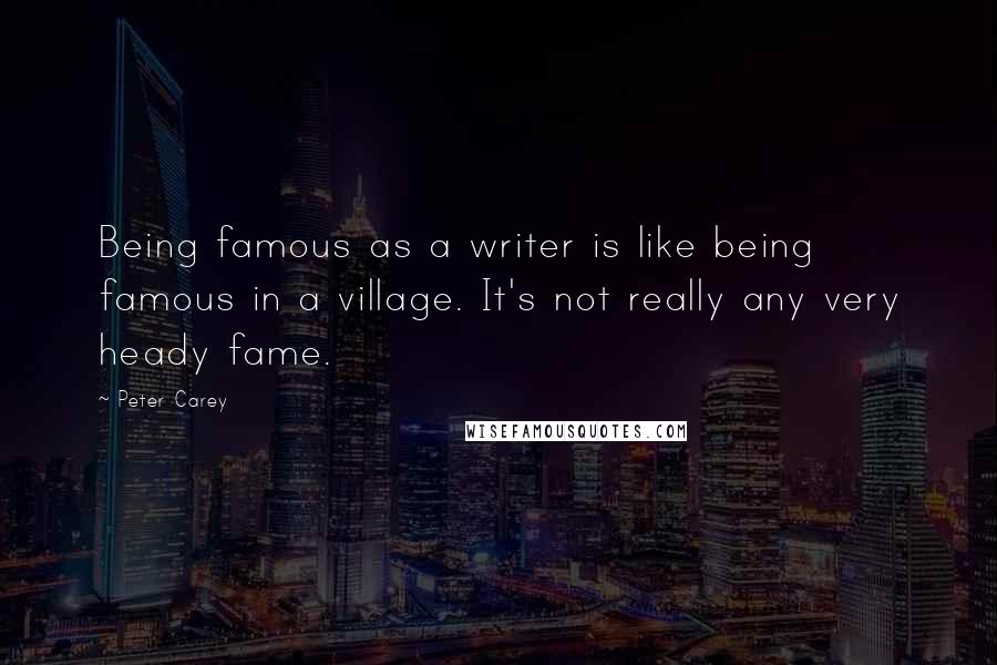 Peter Carey Quotes: Being famous as a writer is like being famous in a village. It's not really any very heady fame.