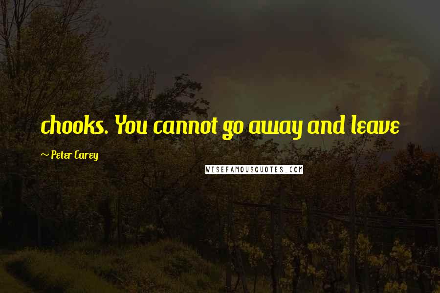 Peter Carey Quotes: chooks. You cannot go away and leave