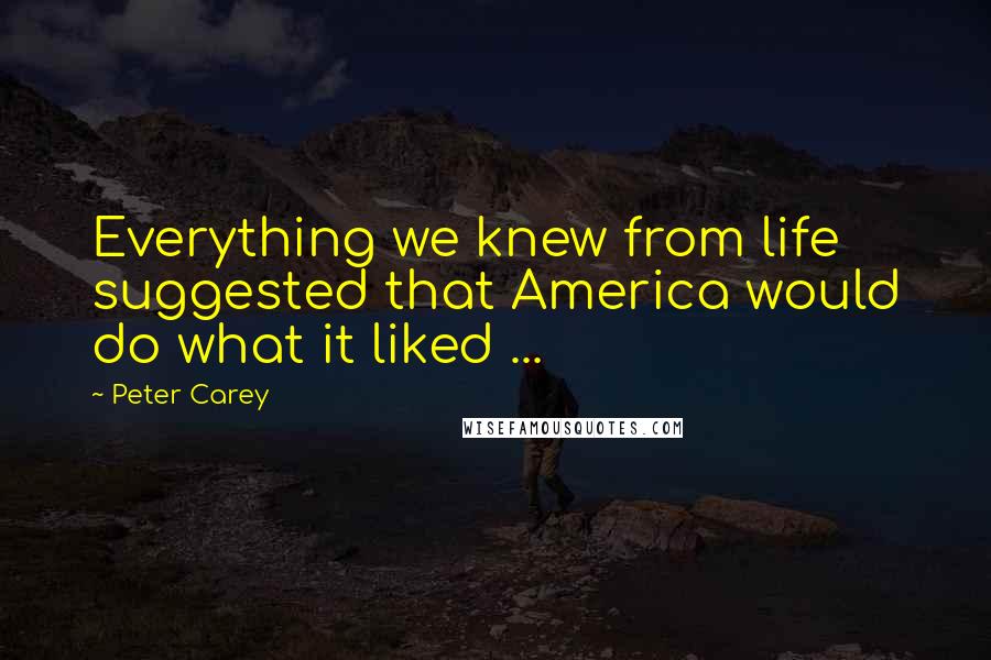 Peter Carey Quotes: Everything we knew from life suggested that America would do what it liked ...