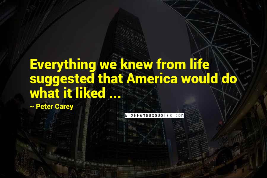 Peter Carey Quotes: Everything we knew from life suggested that America would do what it liked ...
