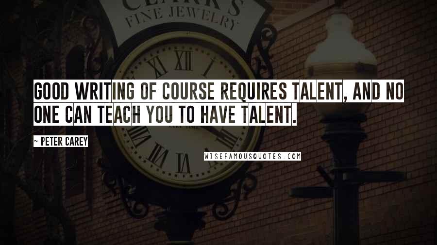 Peter Carey Quotes: Good writing of course requires talent, and no one can teach you to have talent.