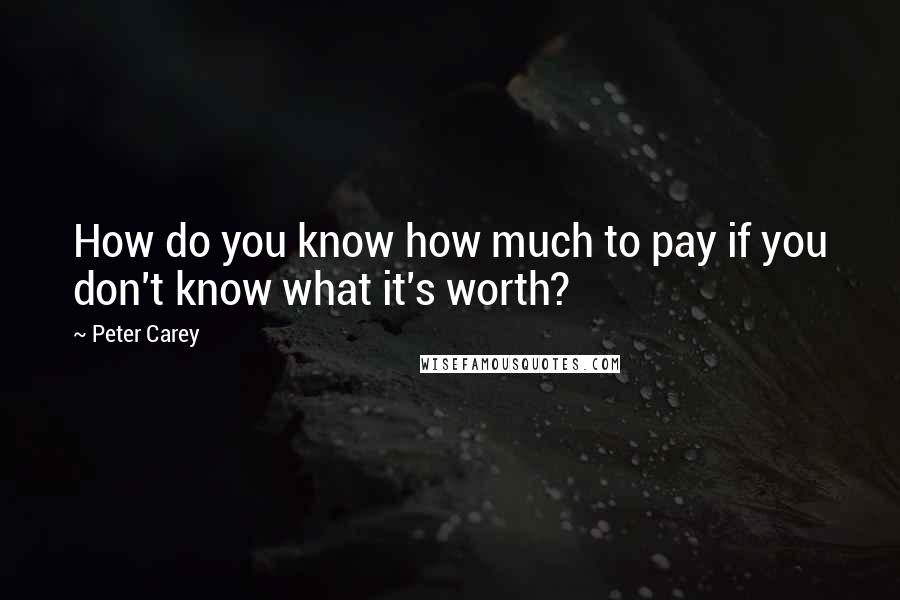 Peter Carey Quotes: How do you know how much to pay if you don't know what it's worth?