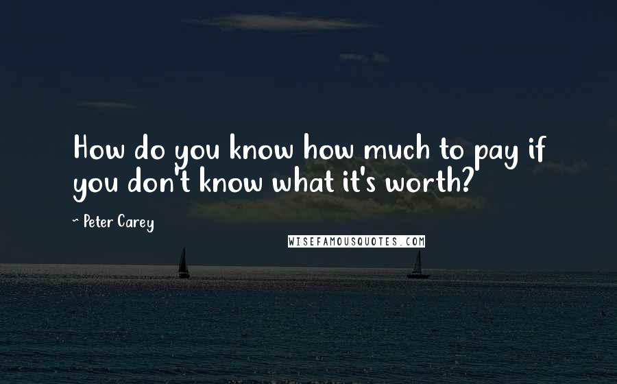 Peter Carey Quotes: How do you know how much to pay if you don't know what it's worth?