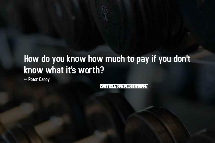 Peter Carey Quotes: How do you know how much to pay if you don't know what it's worth?