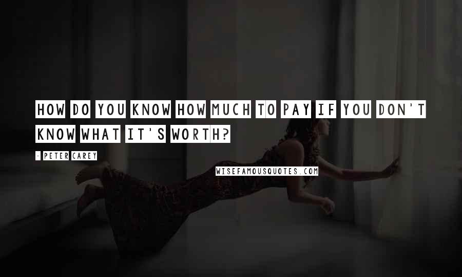 Peter Carey Quotes: How do you know how much to pay if you don't know what it's worth?