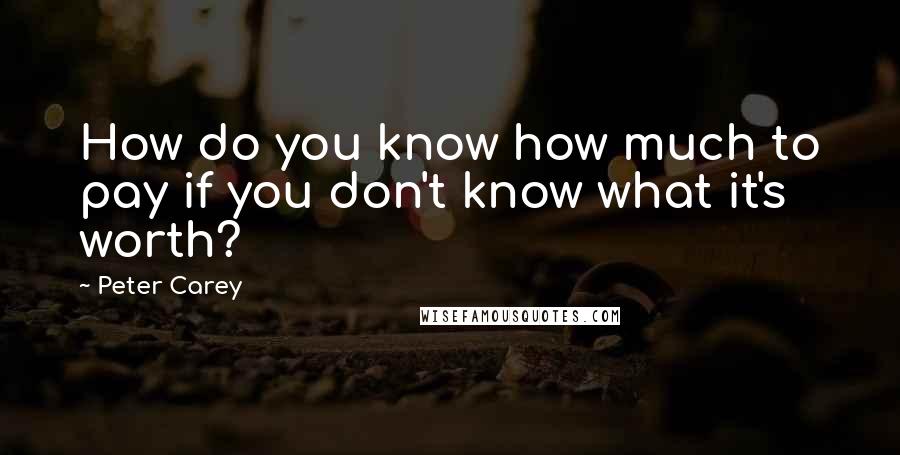 Peter Carey Quotes: How do you know how much to pay if you don't know what it's worth?