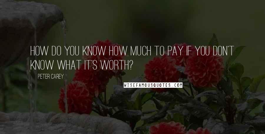 Peter Carey Quotes: How do you know how much to pay if you don't know what it's worth?