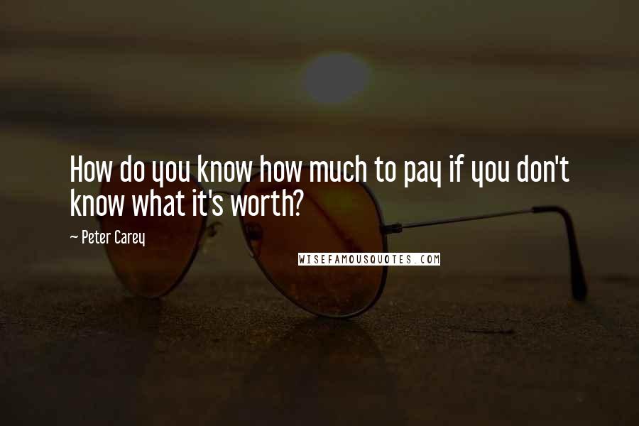 Peter Carey Quotes: How do you know how much to pay if you don't know what it's worth?