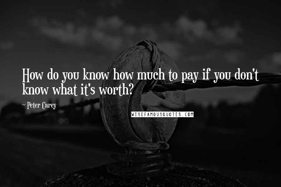 Peter Carey Quotes: How do you know how much to pay if you don't know what it's worth?