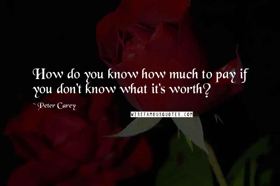 Peter Carey Quotes: How do you know how much to pay if you don't know what it's worth?