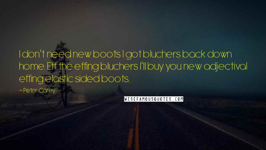 Peter Carey Quotes: I don't need new boots I got bluchers back down home. Eff the effing bluchers I'll buy you new adjectival effing elastic sided boots.