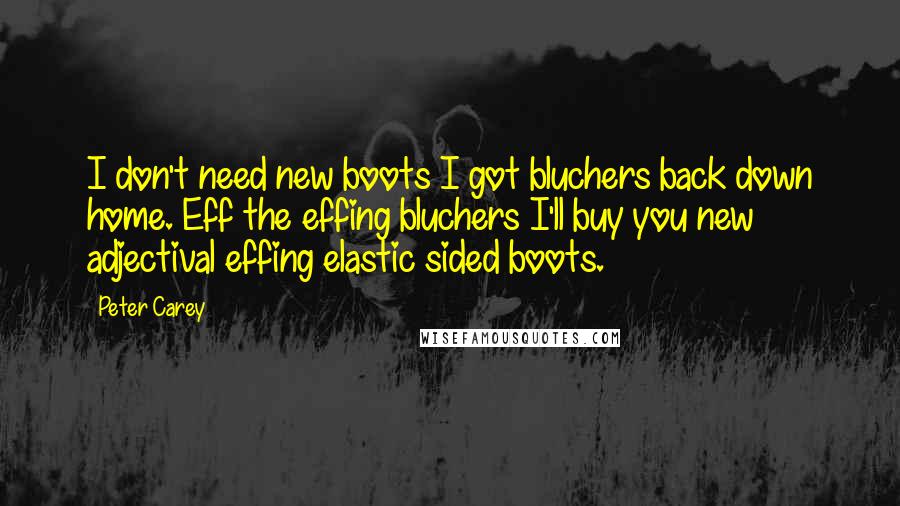 Peter Carey Quotes: I don't need new boots I got bluchers back down home. Eff the effing bluchers I'll buy you new adjectival effing elastic sided boots.