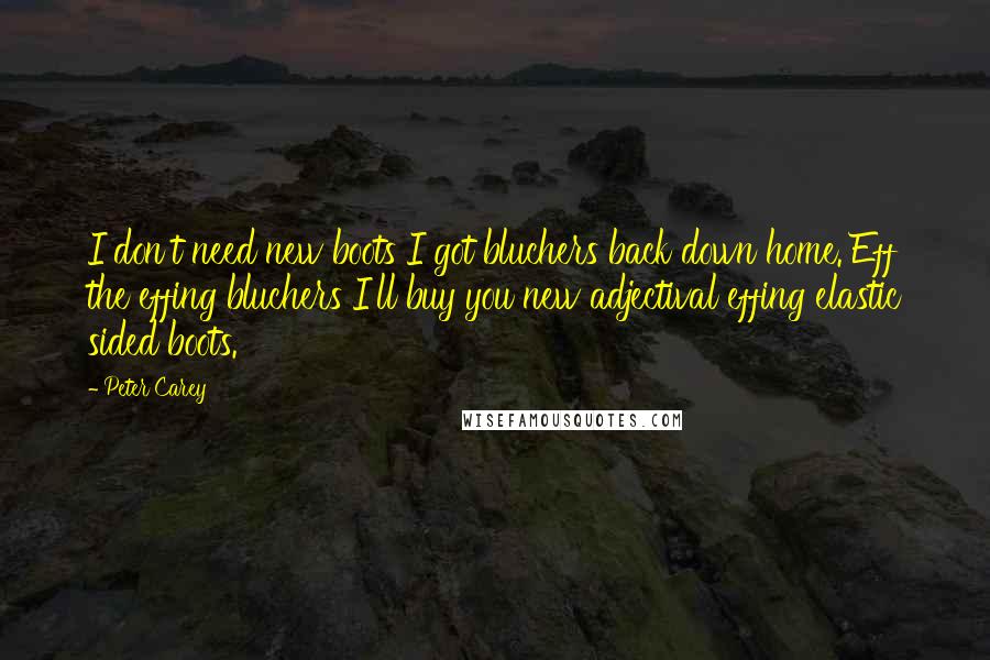 Peter Carey Quotes: I don't need new boots I got bluchers back down home. Eff the effing bluchers I'll buy you new adjectival effing elastic sided boots.