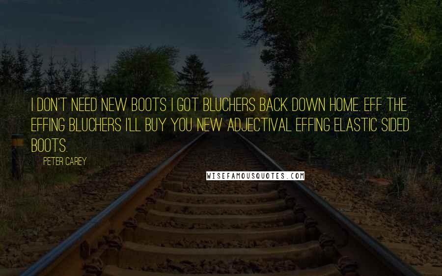 Peter Carey Quotes: I don't need new boots I got bluchers back down home. Eff the effing bluchers I'll buy you new adjectival effing elastic sided boots.