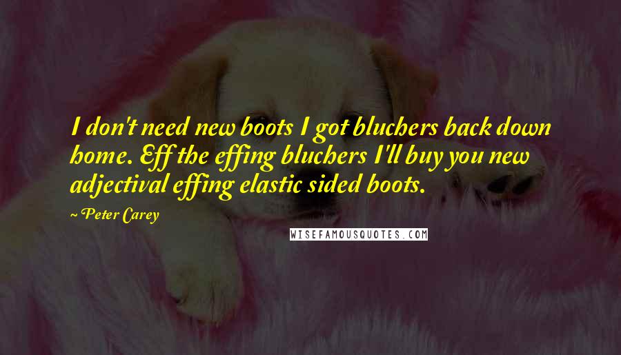 Peter Carey Quotes: I don't need new boots I got bluchers back down home. Eff the effing bluchers I'll buy you new adjectival effing elastic sided boots.