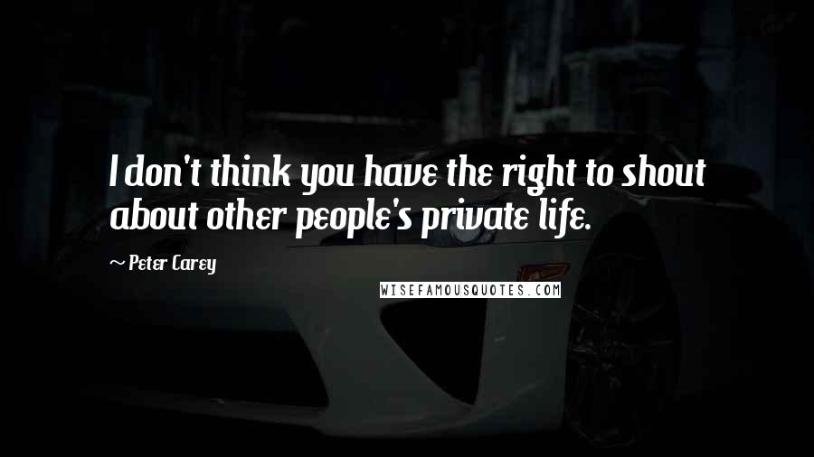 Peter Carey Quotes: I don't think you have the right to shout about other people's private life.