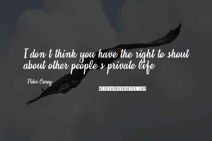 Peter Carey Quotes: I don't think you have the right to shout about other people's private life.