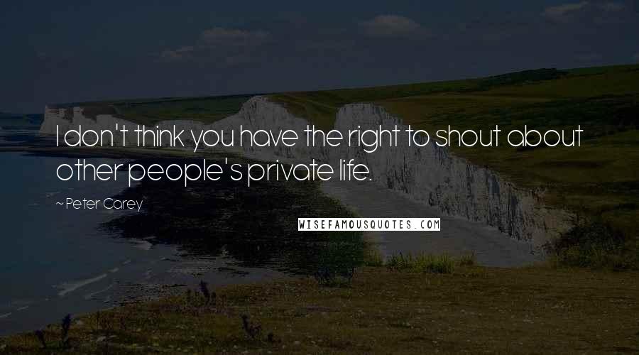 Peter Carey Quotes: I don't think you have the right to shout about other people's private life.