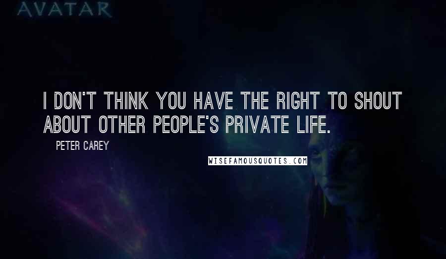 Peter Carey Quotes: I don't think you have the right to shout about other people's private life.