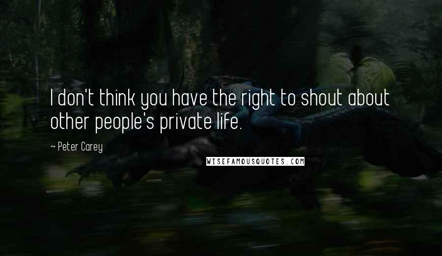 Peter Carey Quotes: I don't think you have the right to shout about other people's private life.