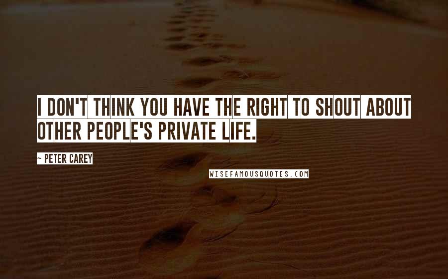 Peter Carey Quotes: I don't think you have the right to shout about other people's private life.